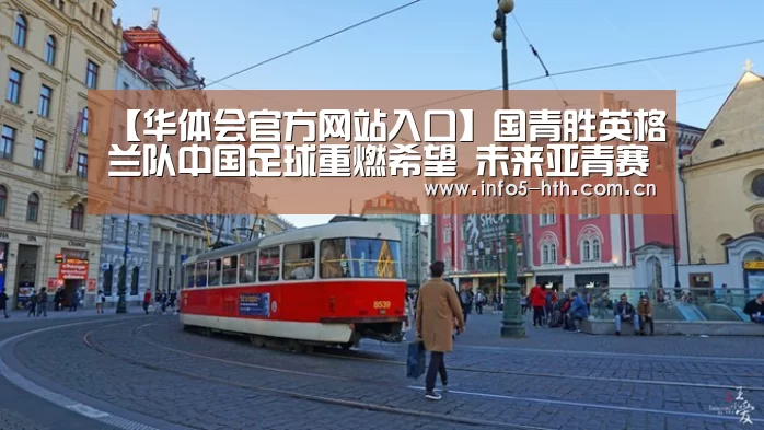 【华体会官方网站入口】国青胜英格兰队中国足球重燃希望 未来亚青赛将成真正试金石(图2) 华体会官方平台
